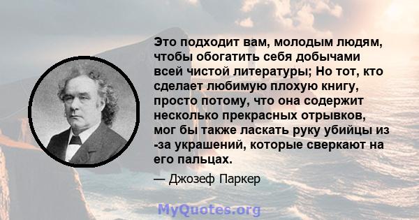 Это подходит вам, молодым людям, чтобы обогатить себя добычами всей чистой литературы; Но тот, кто сделает любимую плохую книгу, просто потому, что она содержит несколько прекрасных отрывков, мог бы также ласкать руку