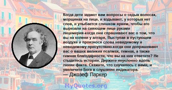 Когда дети задают вам вопросы о седых волосах, морщинах на лице, и вздыхают, у которых нет слов, и улыбается слишком ярким, чтобы его вырезали на сияющем лице руками лицемерия-когда они спрашивают вас о том, что вы на