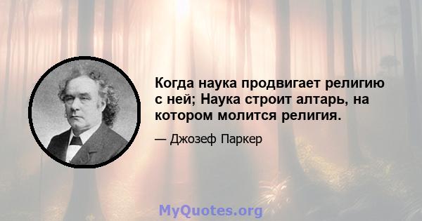 Когда наука продвигает религию с ней; Наука строит алтарь, на котором молится религия.