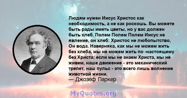 Людям нужен Иисус Христос как необходимость, а не как роскошь. Вы можете быть рады иметь цветы, но у вас должен быть хлеб. Полем Полем Полем Иисус не явление, он хлеб: Христос не любопытство, Он вода. Наверняка, как мы