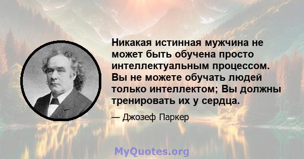 Никакая истинная мужчина не может быть обучена просто интеллектуальным процессом. Вы не можете обучать людей только интеллектом; Вы должны тренировать их у сердца.