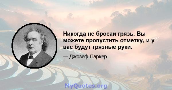 Никогда не бросай грязь. Вы можете пропустить отметку, и у вас будут грязные руки.