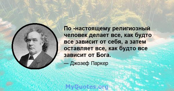 По -настоящему религиозный человек делает все, как будто все зависит от себя, а затем оставляет все, как будто все зависит от Бога.