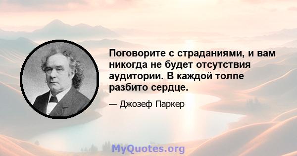 Поговорите с страданиями, и вам никогда не будет отсутствия аудитории. В каждой толпе разбито сердце.