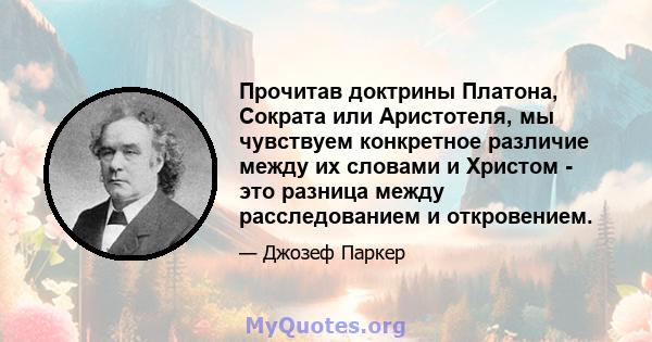 Прочитав доктрины Платона, Сократа или Аристотеля, мы чувствуем конкретное различие между их словами и Христом - это разница между расследованием и откровением.