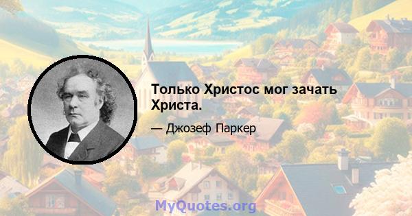 Только Христос мог зачать Христа.