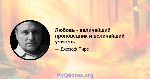 Любовь - величайший проповедник и величайший учитель.