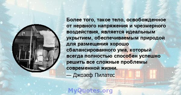 Более того, такое тело, освобожденное от нервного напряжения и чрезмерного воздействия, является идеальным укрытием, обеспечиваемым природой для размещения хорошо сбалансированного ума, который всегда полностью способен 