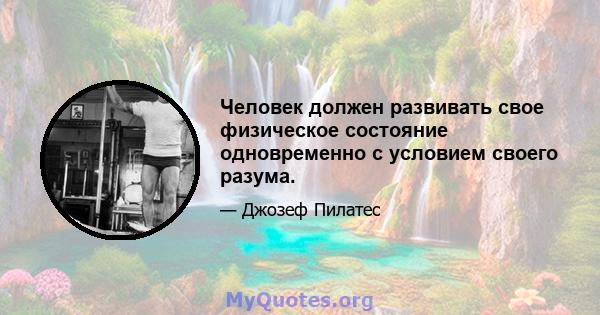 Человек должен развивать свое физическое состояние одновременно с условием своего разума.