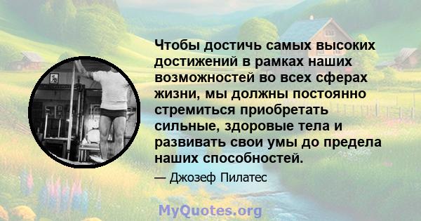 Чтобы достичь самых высоких достижений в рамках наших возможностей во всех сферах жизни, мы должны постоянно стремиться приобретать сильные, здоровые тела и развивать свои умы до предела наших способностей.