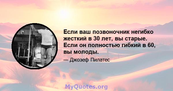 Если ваш позвоночник негибко жесткий в 30 лет, вы старые. Если он полностью гибкий в 60, вы молоды.