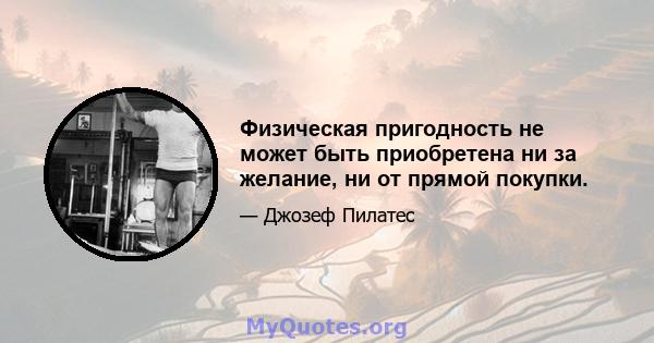 Физическая пригодность не может быть приобретена ни за желание, ни от прямой покупки.