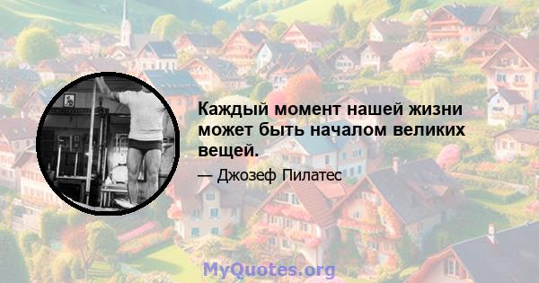 Каждый момент нашей жизни может быть началом великих вещей.