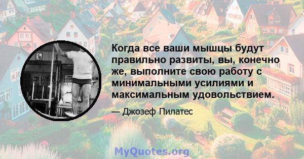 Когда все ваши мышцы будут правильно развиты, вы, конечно же, выполните свою работу с минимальными усилиями и максимальным удовольствием.