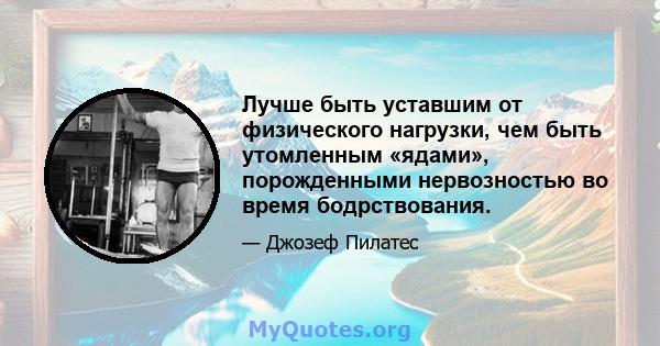 Лучше быть уставшим от физического нагрузки, чем быть утомленным «ядами», порожденными нервозностью во время бодрствования.