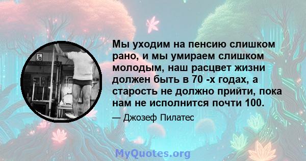 Мы уходим на пенсию слишком рано, и мы умираем слишком молодым, наш расцвет жизни должен быть в 70 -х годах, а старость не должно прийти, пока нам не исполнится почти 100.