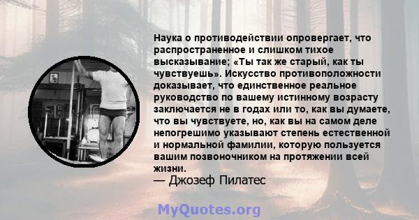 Наука о противодействии опровергает, что распространенное и слишком тихое высказывание; «Ты так же старый, как ты чувствуешь». Искусство противоположности доказывает, что единственное реальное руководство по вашему