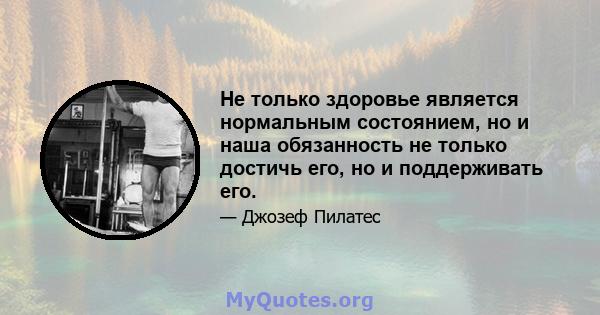 Не только здоровье является нормальным состоянием, но и наша обязанность не только достичь его, но и поддерживать его.