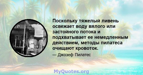 Поскольку тяжелый ливень освежает воду вялого или застойного потока и подхватывает ее немедленным действием, методы пилатеса очищают кровоток.