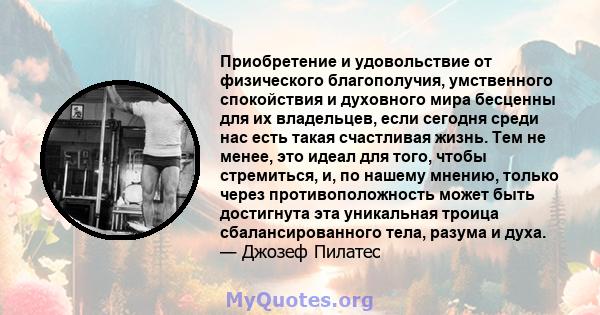 Приобретение и удовольствие от физического благополучия, умственного спокойствия и духовного мира бесценны для их владельцев, если сегодня среди нас есть такая счастливая жизнь. Тем не менее, это идеал для того, чтобы