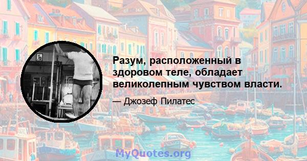 Разум, расположенный в здоровом теле, обладает великолепным чувством власти.