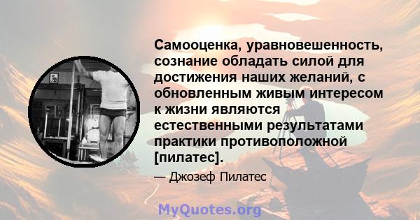 Самооценка, уравновешенность, сознание обладать силой для достижения наших желаний, с обновленным живым интересом к жизни являются естественными результатами практики противоположной [пилатес].