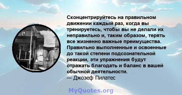 Сконцентрируйтесь на правильном движении каждый раз, когда вы тренируетесь, чтобы вы не делали их неправильно и, таким образом, терять все жизненно важные преимущества. Правильно выполненные и освоенные до такой степени 