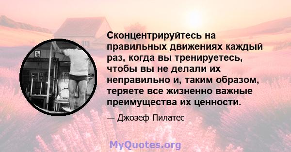 Сконцентрируйтесь на правильных движениях каждый раз, когда вы тренируетесь, чтобы вы не делали их неправильно и, таким образом, теряете все жизненно важные преимущества их ценности.