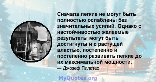 Сначала легкие не могут быть полностью ослаблены без значительных усилий. Однако с настойчивостью желаемые результаты могут быть достигнуты и с растущей властью, постепенно и постепенно развивать легкие до их