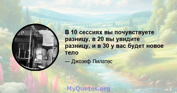 В 10 сессиях вы почувствуете разницу, в 20 вы увидите разницу, и в 30 у вас будет новое тело