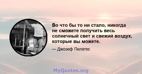 Во что бы то ни стало, никогда не сможете получить весь солнечный свет и свежий воздух, которые вы можете.