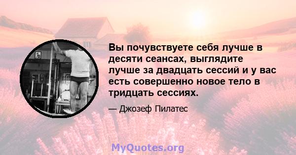 Вы почувствуете себя лучше в десяти сеансах, выглядите лучше за двадцать сессий и у вас есть совершенно новое тело в тридцать сессиях.