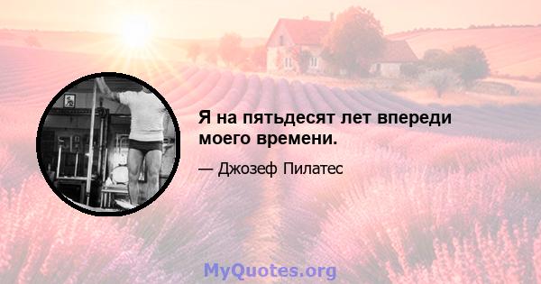 Я на пятьдесят лет впереди моего времени.