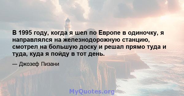 В 1995 году, когда я шел по Европе в одиночку, я направлялся на железнодорожную станцию, смотрел на большую доску и решал прямо туда и туда, куда я пойду в тот день.