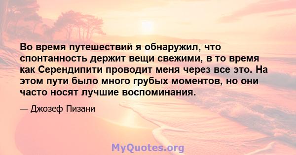 Во время путешествий я обнаружил, что спонтанность держит вещи свежими, в то время как Серендипити проводит меня через все это. На этом пути было много грубых моментов, но они часто носят лучшие воспоминания.