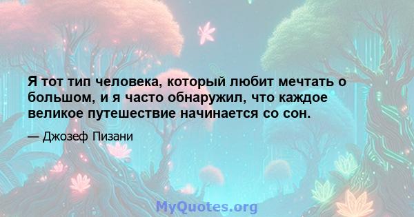 Я тот тип человека, который любит мечтать о большом, и я часто обнаружил, что каждое великое путешествие начинается со сон.