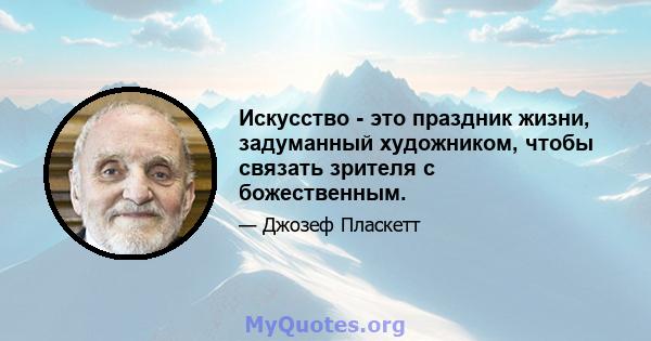 Искусство - это праздник жизни, задуманный художником, чтобы связать зрителя с божественным.