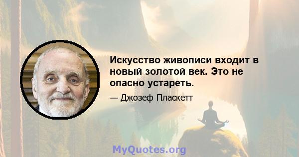 Искусство живописи входит в новый золотой век. Это не опасно устареть.