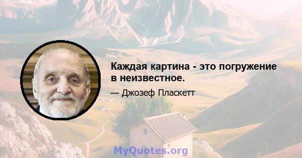 Каждая картина - это погружение в неизвестное.