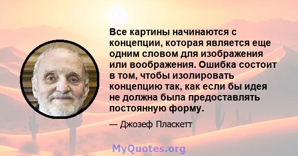 Все картины начинаются с концепции, которая является еще одним словом для изображения или воображения. Ошибка состоит в том, чтобы изолировать концепцию так, как если бы идея не должна была предоставлять постоянную