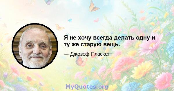 Я не хочу всегда делать одну и ту же старую вещь.