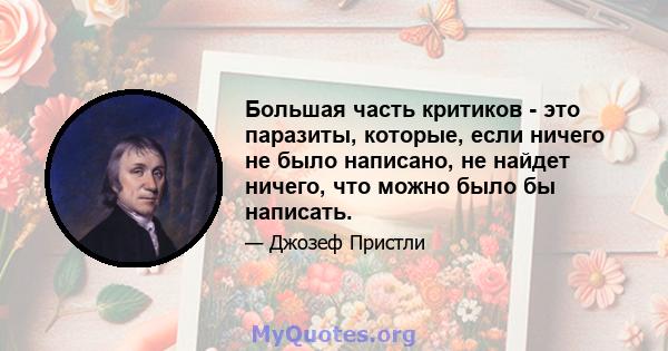 Большая часть критиков - это паразиты, которые, если ничего не было написано, не найдет ничего, что можно было бы написать.