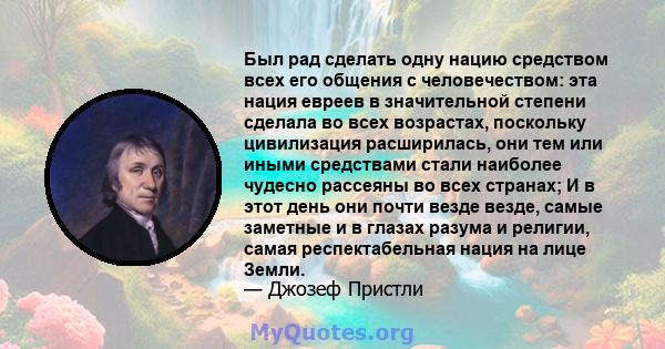 Был рад сделать одну нацию средством всех его общения с человечеством: эта нация евреев в значительной степени сделала во всех возрастах, поскольку цивилизация расширилась, они тем или иными средствами стали наиболее