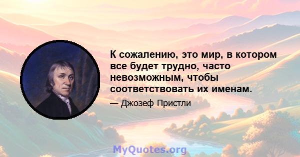 К сожалению, это мир, в котором все будет трудно, часто невозможным, чтобы соответствовать их именам.