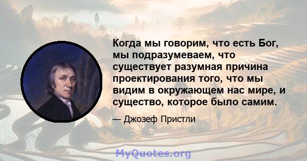 Когда мы говорим, что есть Бог, мы подразумеваем, что существует разумная причина проектирования того, что мы видим в окружающем нас мире, и существо, которое было самим.