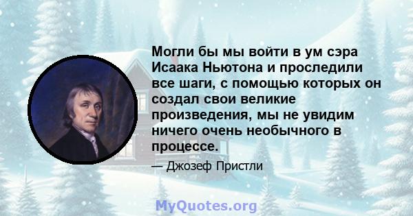 Могли бы мы войти в ум сэра Исаака Ньютона и проследили все шаги, с помощью которых он создал свои великие произведения, мы не увидим ничего очень необычного в процессе.