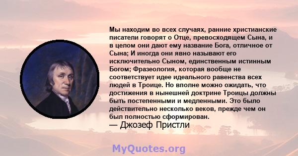 Мы находим во всех случаях, ранние христианские писатели говорят о Отце, превосходящем Сына, и в целом они дают ему название Бога, отличное от Сына; И иногда они явно называют его исключительно Сыном, единственным