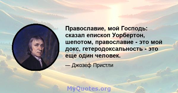 Православие, мой Господь: сказал епископ Уорбертон, шепотом, православие - это мой докс, гетеродоксальность - это еще один человек.