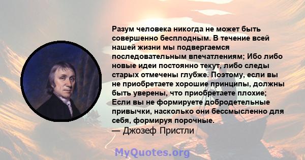 Разум человека никогда не может быть совершенно бесплодным. В течение всей нашей жизни мы подвергаемся последовательным впечатлениям; Ибо либо новые идеи постоянно текут, либо следы старых отмечены глубже. Поэтому, если 