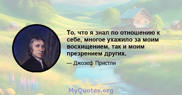 То, что я знал по отношению к себе, многое ухажило за моим восхищением, так и моим презрением других.